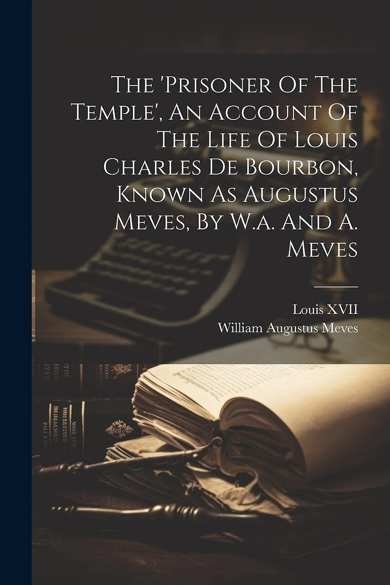 The 'prisoner Of The Temple', An Account Of The Life Of Louis Charles De Bourbon, Known As Augustus Meves, By W.a. And A. Meves