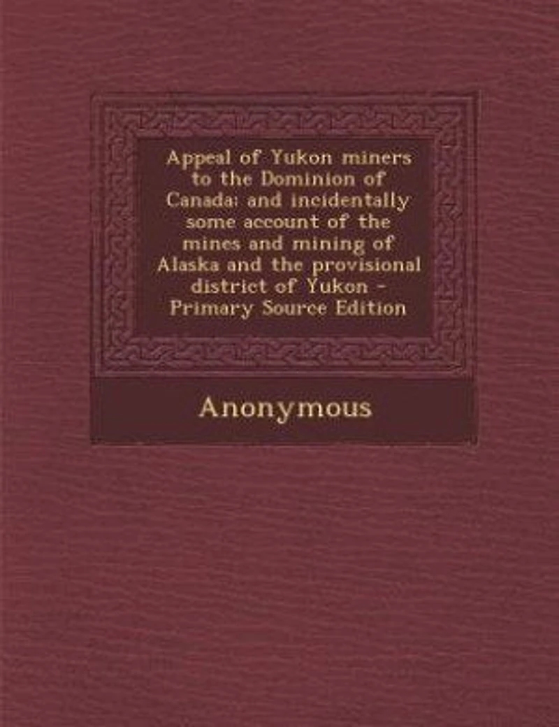 Appeal of Yukon Miners to the Dominion Canada: And Incidentally Some Account Mines Mining Alaska Provisional District