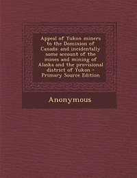 Appeal of Yukon Miners to the Dominion Canada: And Incidentally Some Account Mines Mining Alaska Provisional District