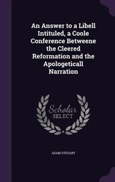 An Answer to a Libell Intituled, a Coole Conference Betweene the Cleered Reformation and the Apologeticall Narration