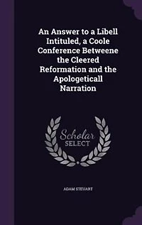 An Answer to a Libell Intituled, a Coole Conference Betweene the Cleered Reformation and the Apologeticall Narration