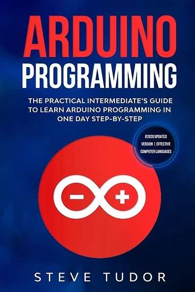 Arduino Programming For Intermediates: The Practical Intermediate's Guide To Learn Arduino Programming In One Day Step-by-step (#2020 Upda