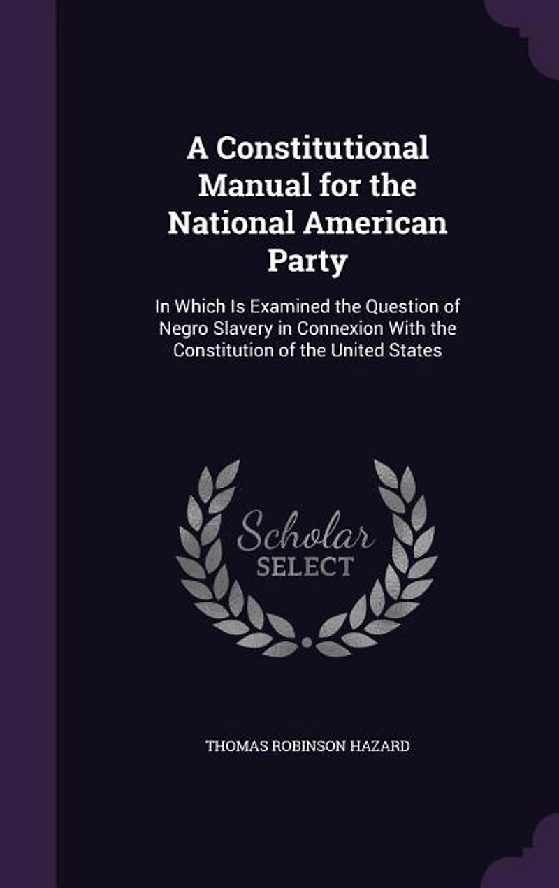 A Constitutional Manual for the National American Party, Which is Examined Question of Negro Slavery Connexion With Constitution United States