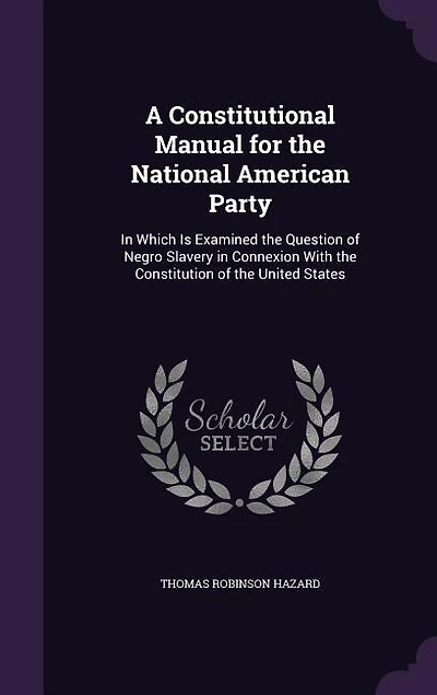A Constitutional Manual for the National American Party, Which is Examined Question of Negro Slavery Connexion With Constitution United States