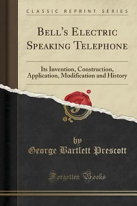 Bell's Electric Speaking Telephone: Its Invention, Construction, Application, Modification and History (Classic Reprint)