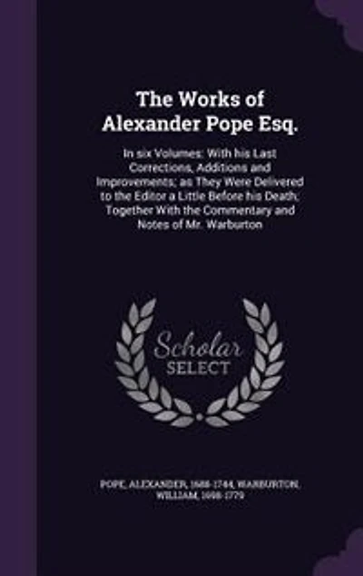 The Works of Alexander Pope Esq.: In six Volumes: With his Last Corrections, Additions and Improvements; as They Were Delivered to th