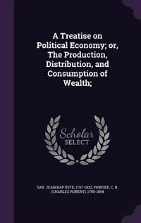 A Treatise on Political Economy; or, The Production, Distribution, and Consumption of Wealth;