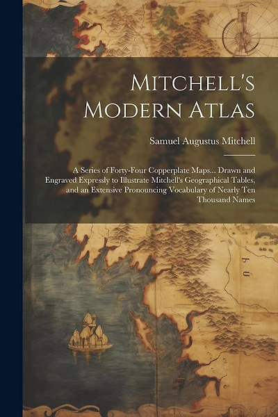 Mitchell's Modern Atlas: A Series of Forty-Four Copperplate Maps... Drawn and Engraved Expressly to Illustrate Mitchell's Geographical Tables, and an Extensive Pronouncing Vocabulary of Nearly Ten Thousand Names