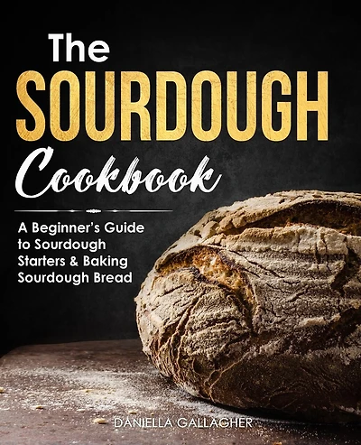 The Sourdough Cookbook: A Beginner's Guide to Sourdough Starters & Baking Sourdough Bread [Sourdough Bread Recipes]