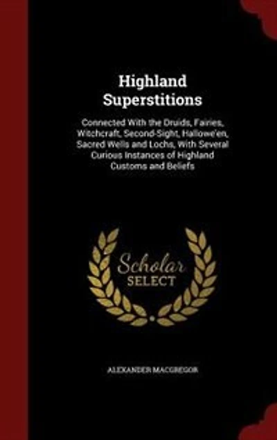 Highland Superstitions: Connected With the Druids, Fairies, Witchcraft, Second-Sight, Hallowe'en, Sacred Wells and Lochs, W