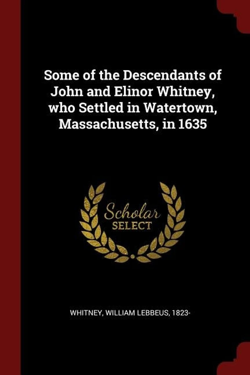 Some of the Descendants John and Elinor Whitney, who Settled Watertown, Massachusetts, 1635