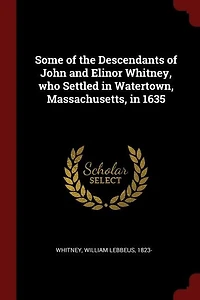 Some of the Descendants John and Elinor Whitney, who Settled Watertown, Massachusetts, 1635