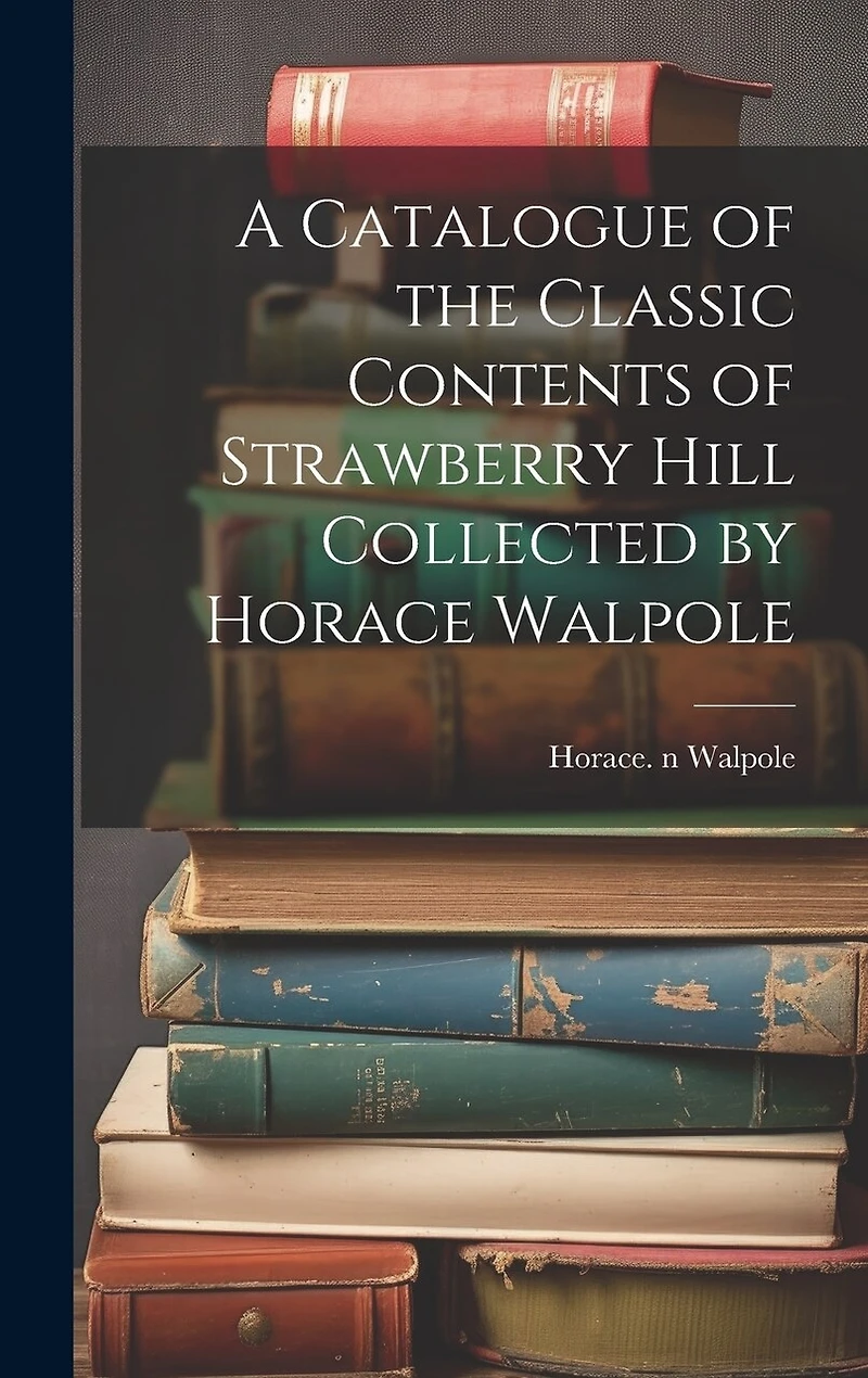 A Catalogue of the Classic Contents of Strawberry Hill Collected by Horace Walpole