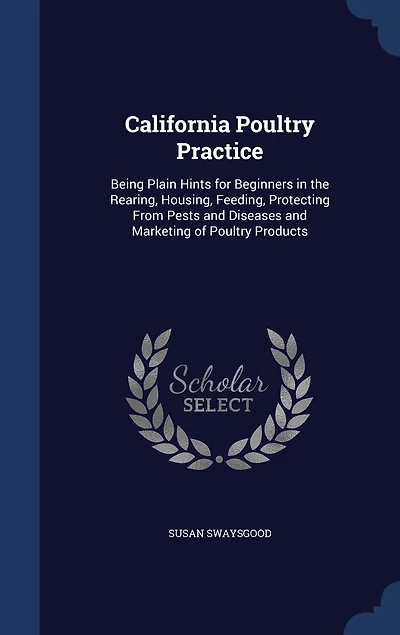 California Poultry Practice: Being Plain Hints for Beginners in the Rearing, Housing, Feeding, Protecting From Pests and Diseases and Marketing of Poultry Products