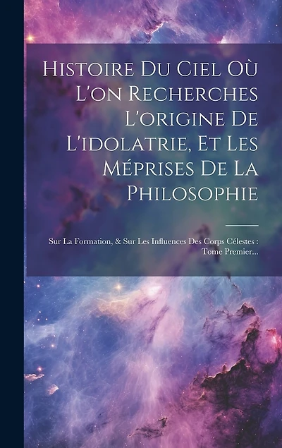 Histoire Du Ciel Où L'on Recherches L'origine De L'idolatrie, Et Les Méprises De La Philosophie: Sur La Formation