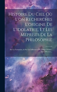 Histoire Du Ciel Où L'on Recherches L'origine De L'idolatrie, Et Les Méprises De La Philosophie: Sur La Formation