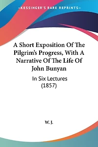 A Short Exposition Of The Pilgrim's Progress, With A Narrative Of The Life Of John Bunyan: In Six Lectures (1857)