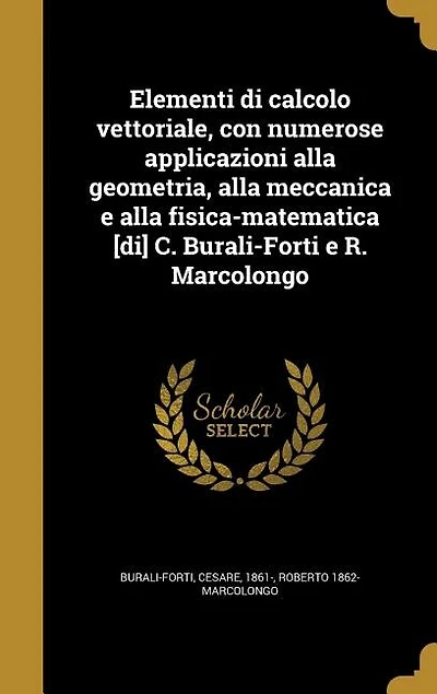 Elementi di calcolo vettoriale, con numerose applicazioni alla geometria, alla meccanica e alla fisica-matematica [di] C. Burali-Forti e R. Marcolongo