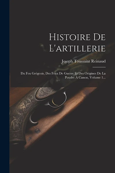 Histoire De L'artillerie: Du Feu Grégeois, Des Feux De Guerre Et Des Origines De La Poudre À Canon