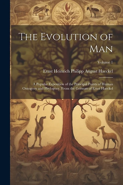 The Evolution of Man: A Popular Exposition of the Principal Points of Human Ontogeny and Phylogeny. From the German of Ernst Haeckel; Volume 1