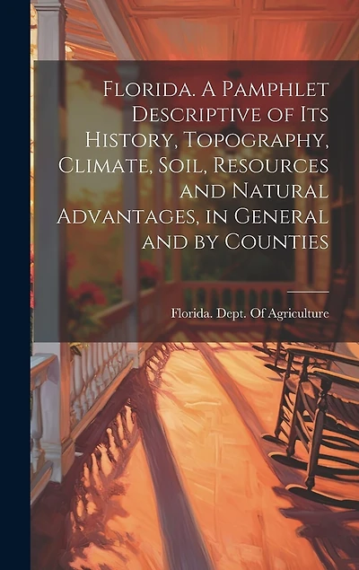 Florida. A Pamphlet Descriptive of its History, Topography, Climate, Soil, Resources and Natural Advantages, in General and by Counties