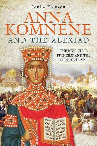 Anna Komnene and the Alexiad: Byzantine Princess First Crusade