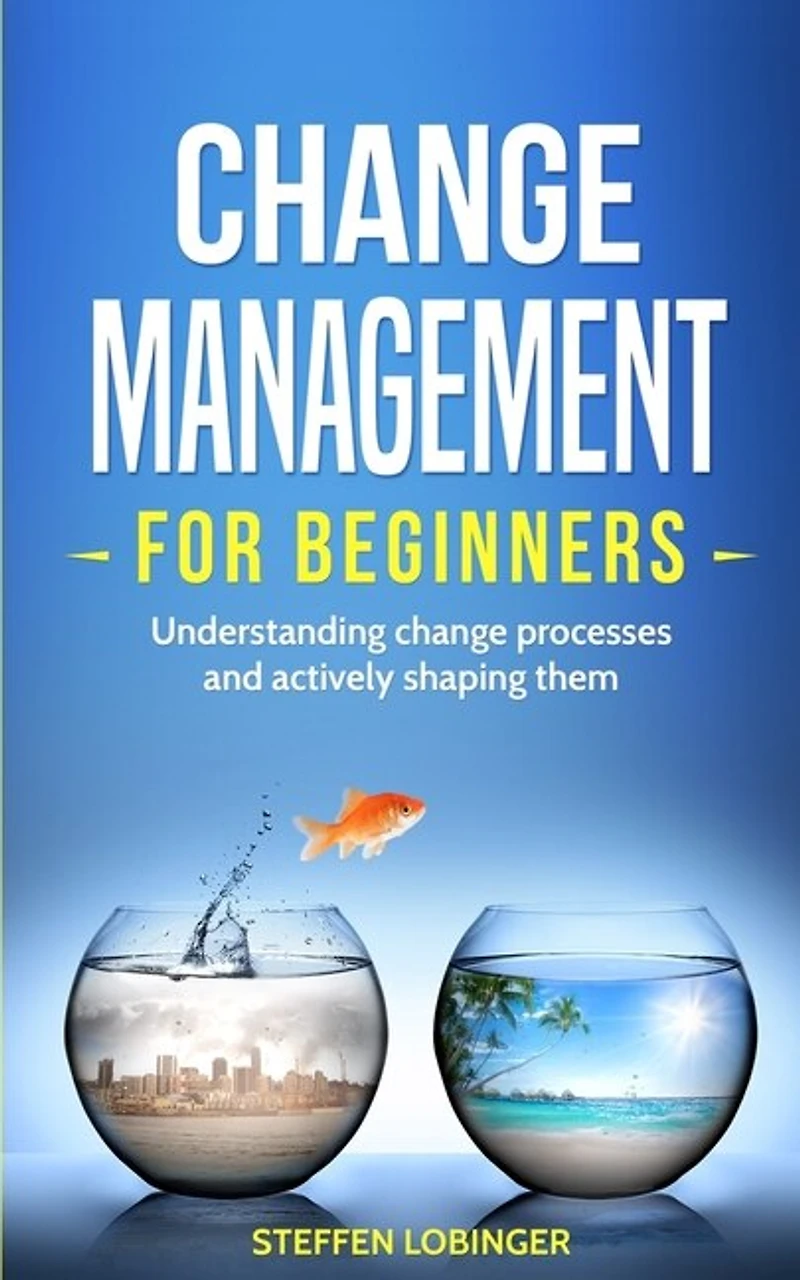 Change Management For Beginners: Understanding Change Processes And Actively Shaping Them