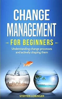 Change Management For Beginners: Understanding Change Processes And Actively Shaping Them