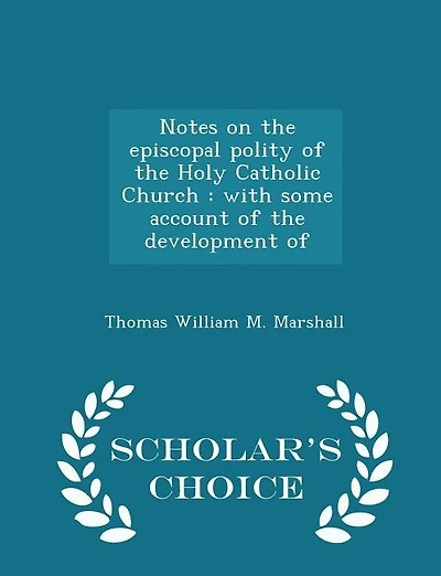 Notes on the episcopal polity of the Holy Catholic Church: with some account of the development of - Scholar's Choice Edition