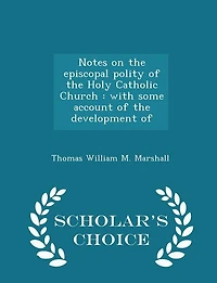 Notes on the episcopal polity of the Holy Catholic Church: with some account of the development of - Scholar's Choice Edition