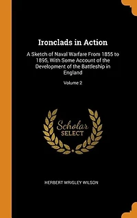 Ironclads in Action: A Sketch of Naval Warfare From 1855 to 1895, With Some Account of the Development of the Battleship