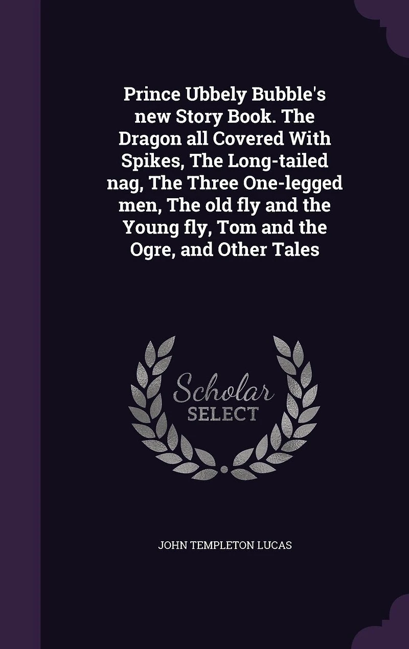 Prince Ubbely Bubble's new Story Book. the Dragon all Covered With Spikes, Long-tailed nag, Three One-legged men, old fly and Young fly, Tom Ogre, Other Tales