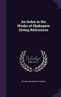 An Index to the Works of Shakspere: Giving References, by Topics, Notable Passages and Significant Expressions; Brief Histories t