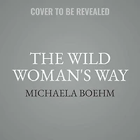 The Wild Woman's Way: Unlock Your Full Potential For Pleasure, Power, And Fulfillment