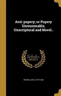 Anti-popery; or Popery Unreasonable, Unscriptural and Novel..