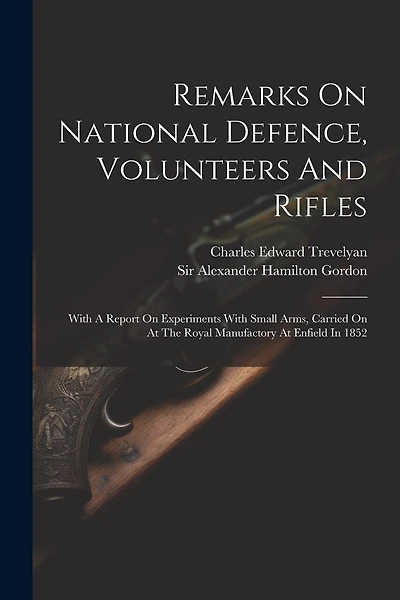 Remarks On National Defence, Volunteers And Rifles: With A Report On Experiments With Small Arms, Carried On At The Royal Manufactory At Enfield In 1852