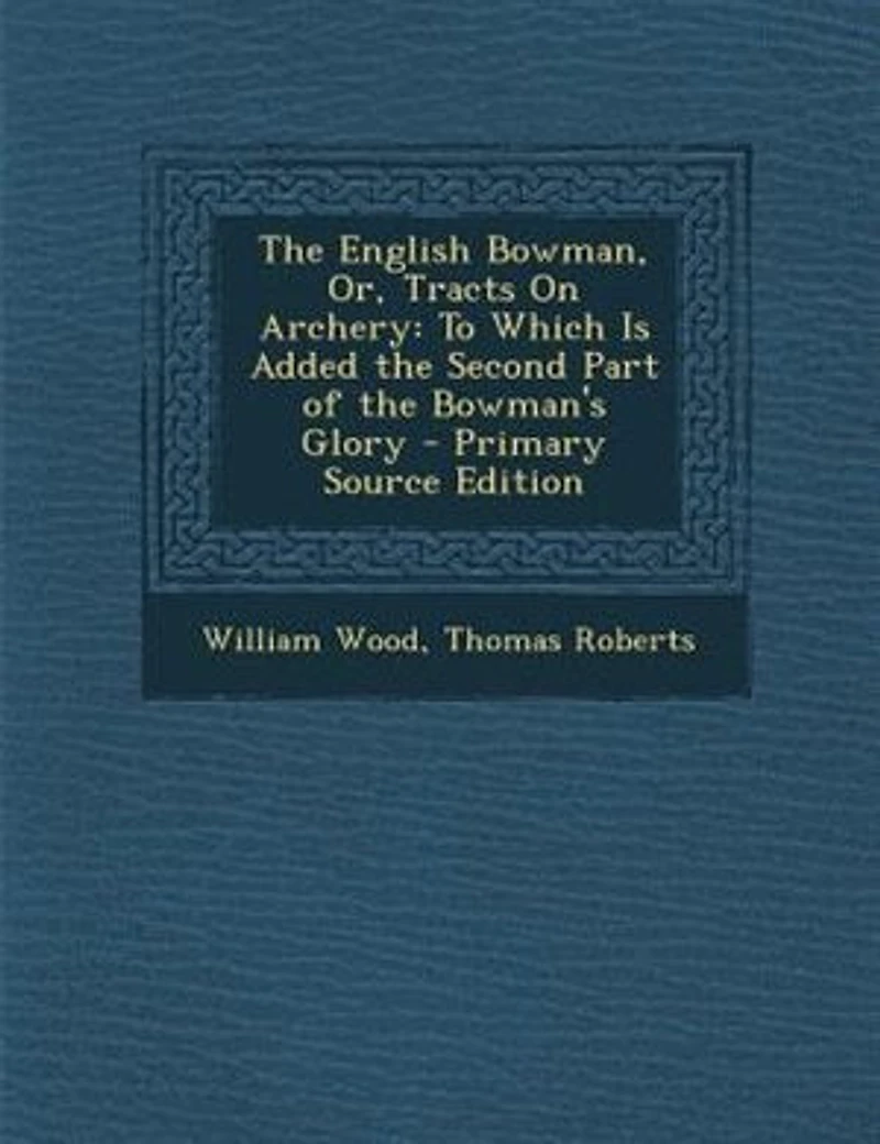 the English Bowman, or Tracts on Archery: To Which Is Added Second Part of Bowman's Glory (Classic Reprint)