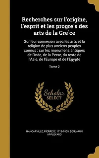 Recherches sur l'origine, l'esprit et les progre`s des arts de la Gre`ce: Sur leur connexion avec les arts et la religion de plus anciens peuples connus : sur les monumens a