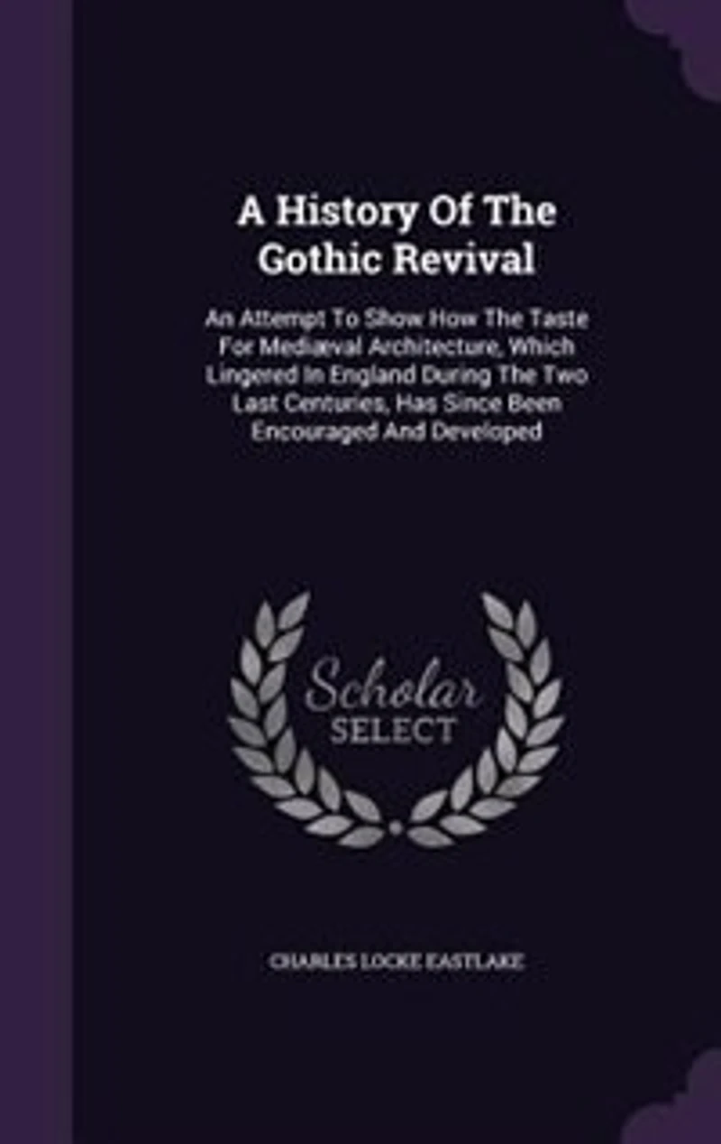 A History Of The Gothic Revival: An Attempt To Show How The Taste For Mediæval Architecture, Which Lingered In England During The Tw