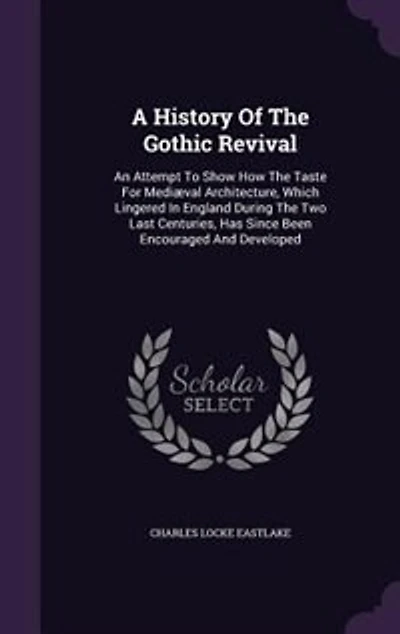 A History Of The Gothic Revival: An Attempt To Show How The Taste For Mediæval Architecture, Which Lingered In England During The Tw