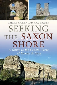 Seeking the Saxon Shore: A Guide to Coastal Forts of Roman Britain