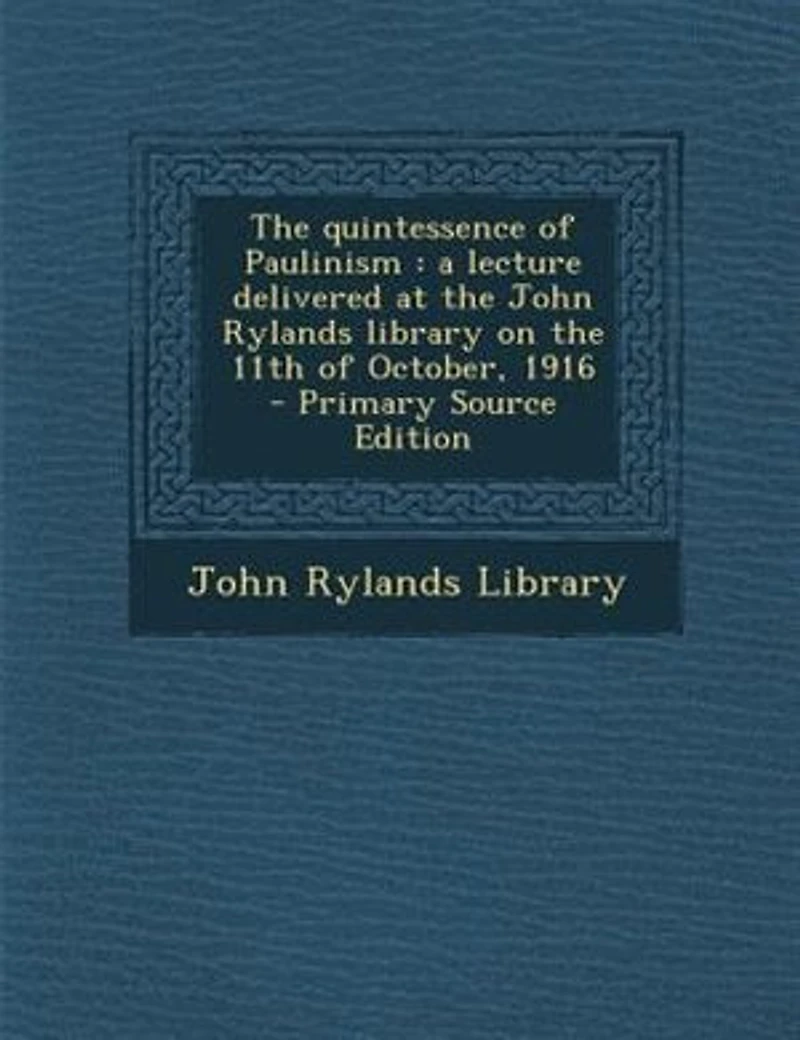 the Quintessence of Paulinism: A Lecture Delivered at John Rylands Library on 11th October, 1916