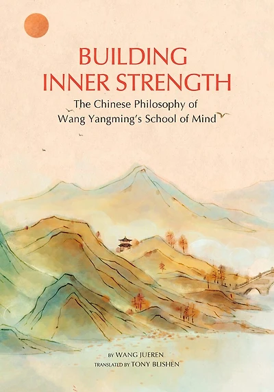 Building Inner Strength: The Chinese Philosophy Of Wang Yangming's School Of Mind