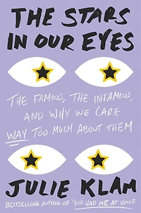 the Stars Our Eyes: Famous, Infamous, and Why We Care Way Too Much About Them