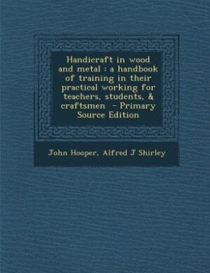 Handicraft Wood and Metal: A Handbook of Training Their Practical Working for Teachers, Students, & Craftsmen