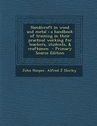 Handicraft Wood and Metal: A Handbook of Training Their Practical Working for Teachers, Students, & Craftsmen