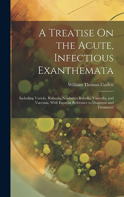 A Treatise On the Acute, Infectious Exanthemata: Including Variola, Rubeola, Scarlatina Rubella, Varicella, and Vaccinia, With Especial Reference to Diagnosis and Treatment