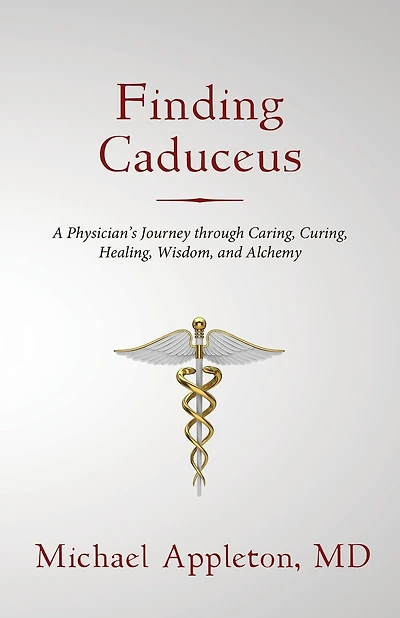Finding Caduceus: A Physician's Journey through Caring, Curing, Healing, Wisdom, and Alchemy