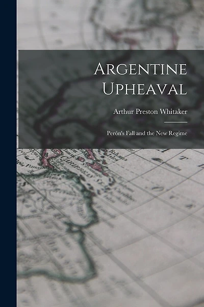 Argentine Upheaval; Perón's Fall and the New Regime