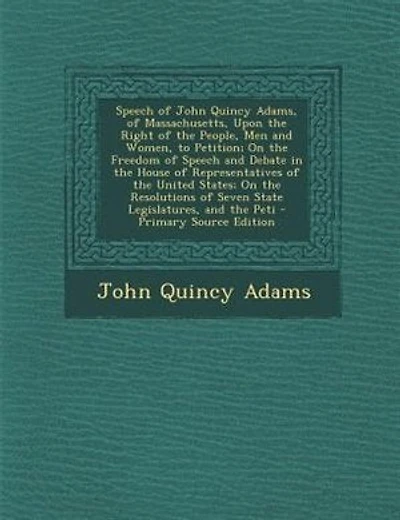 Speech of John Quincy Adams: Massachusetts, Upon the Right People, Men and Women, to Petition; On Freedom Speec